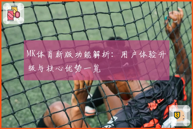 MK体育新版功能解析：用户体验升级与核心优势一览