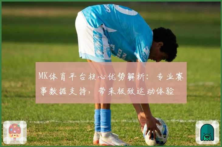 MK体育平台核心优势解析：专业赛事数据支持，带来极致运动体验