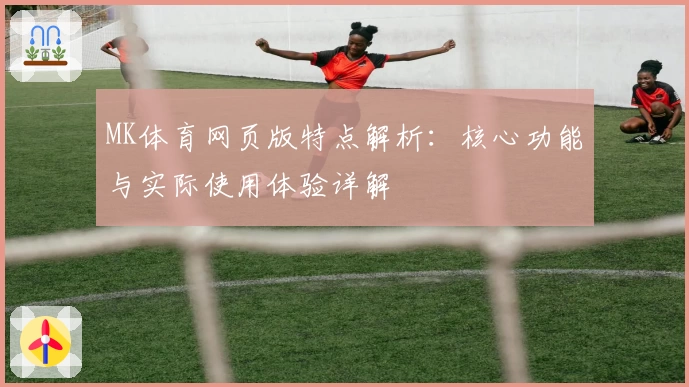 MK体育网页版特点解析：核心功能与实际使用体验详解