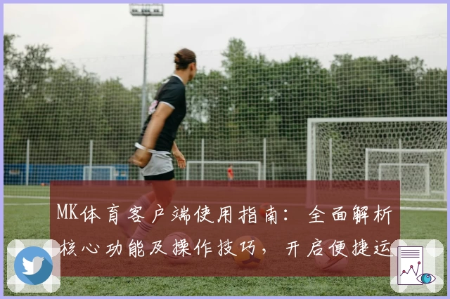 MK体育客户端使用指南：全面解析核心功能及操作技巧，开启便捷运动体验