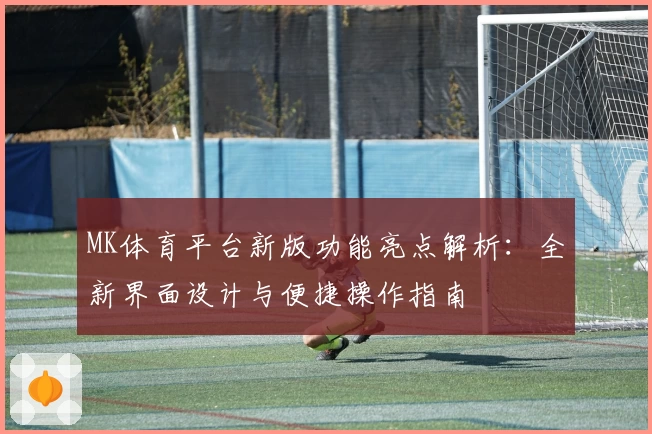 MK体育平台新版功能亮点解析：全新界面设计与便捷操作指南