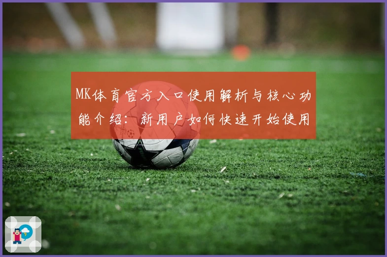 MK体育官方入口使用解析与核心功能介绍：新用户如何快速开始使用平台