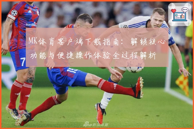 MK体育客户端下载指南：解锁核心功能与便捷操作体验全过程解析