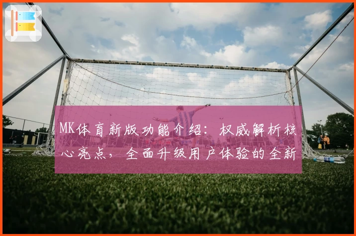 MK体育新版功能介绍：权威解析核心亮点，全面升级用户体验的全新选择