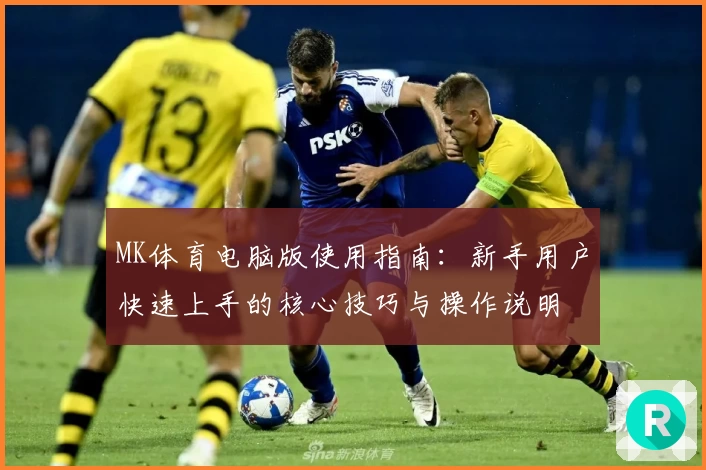 MK体育电脑版使用指南：新手用户快速上手的核心技巧与操作说明