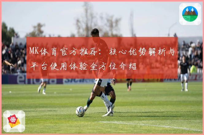 MK体育官方推荐：核心优势解析与平台使用体验全方位介绍