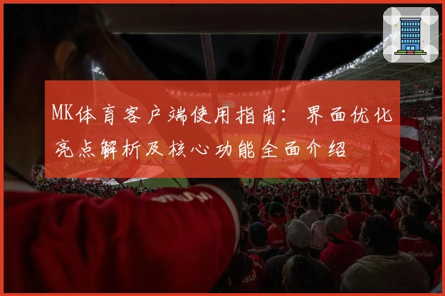 MK体育客户端使用指南：界面优化亮点解析及核心功能全面介绍