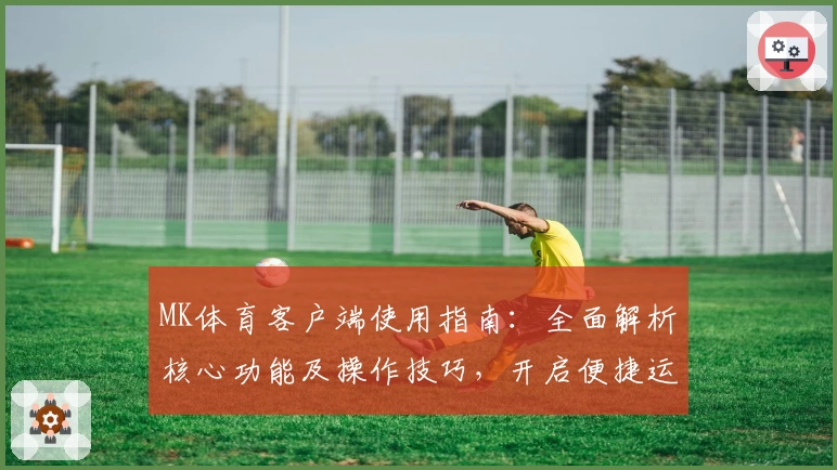 MK体育客户端使用指南：全面解析核心功能及操作技巧，开启便捷运动体验
