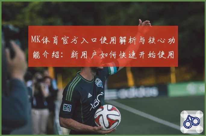 MK体育官方入口使用解析与核心功能介绍：新用户如何快速开始使用平台