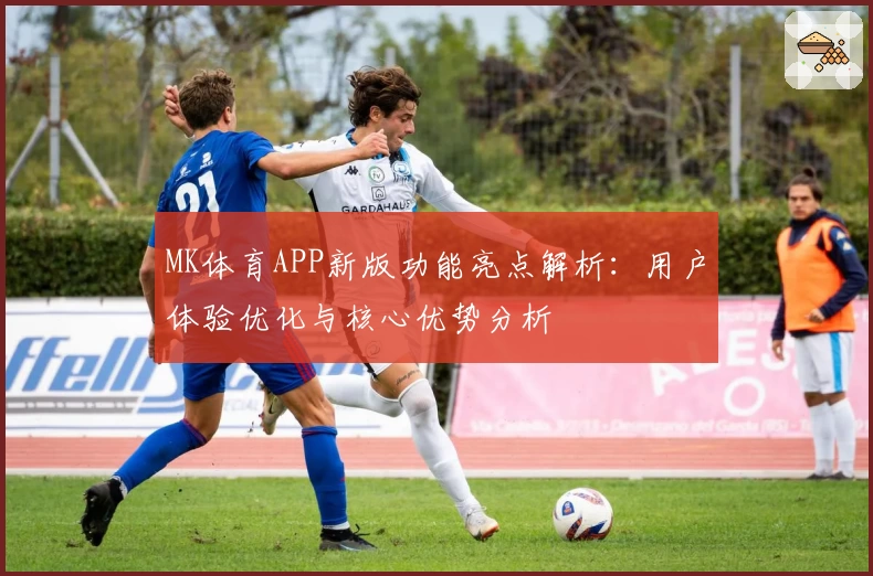 MK体育APP新版功能亮点解析：用户体验优化与核心优势分析