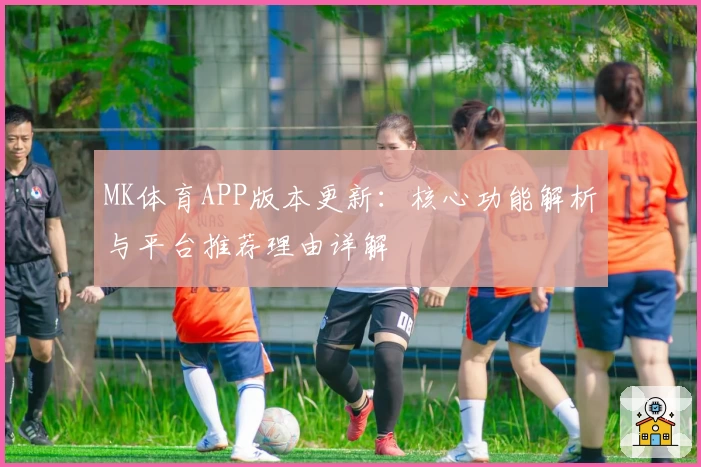 MK体育APP版本更新：核心功能解析与平台推荐理由详解