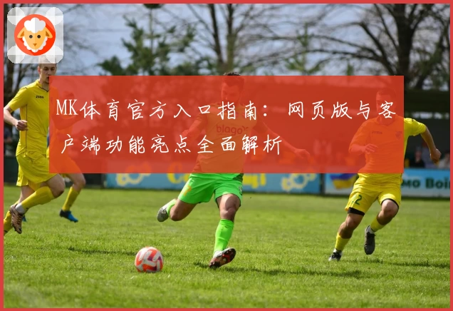 MK体育官方入口指南：网页版与客户端功能亮点全面解析