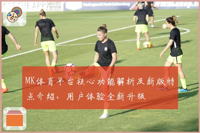 MK体育平台核心功能解析及新版特点介绍，用户体验全新升级