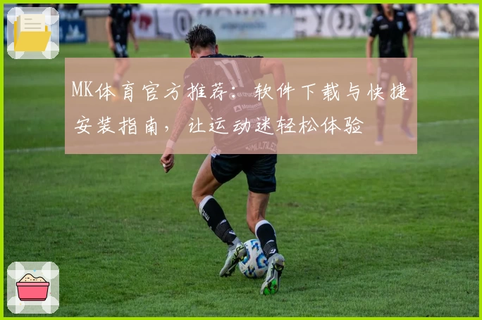 MK体育官方推荐：软件下载与快捷安装指南，让运动迷轻松体验