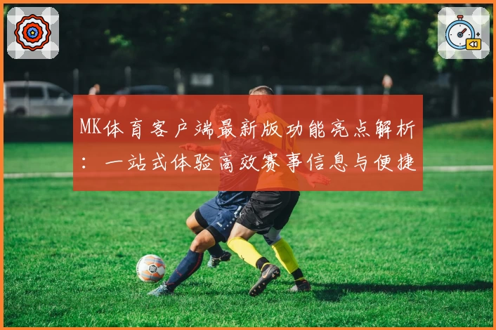 MK体育客户端最新版功能亮点解析：一站式体验高效赛事信息与便捷操作