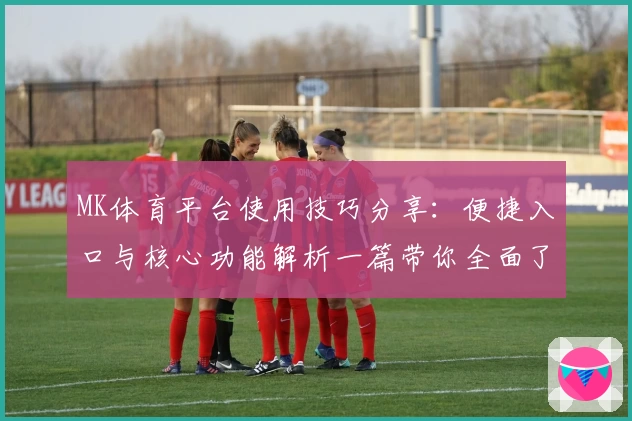 MK体育平台使用技巧分享：便捷入口与核心功能解析一篇带你全面了解